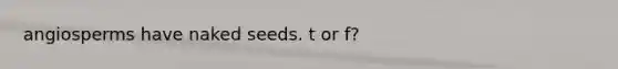 angiosperms have naked seeds. t or f?