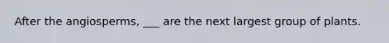 After the angiosperms, ___ are the next largest group of plants.