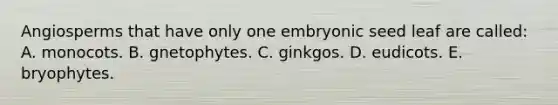 Angiosperms that have only one embryonic seed leaf are called: A. monocots. B. gnetophytes. C. ginkgos. D. eudicots. E. bryophytes.