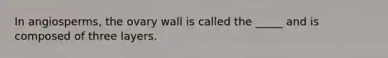 In angiosperms, the ovary wall is called the _____ and is composed of three layers.