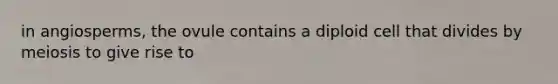 in angiosperms, the ovule contains a diploid cell that divides by meiosis to give rise to