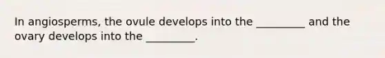 In angiosperms, the ovule develops into the _________ and the ovary develops into the _________.