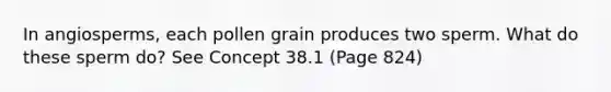 In angiosperms, each pollen grain produces two sperm. What do these sperm do? See Concept 38.1 (Page 824)