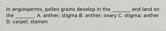 In angiosperms, pollen grains develop in the ________ and land on the ________. A. anther; stigma B. anther; ovary C. stigma; anther D. carpel; stamen