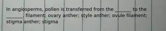 In angiosperms, pollen is transferred from the _______ to the _______. filament; ovary anther; style anther; ovule filament; stigma anther; stigma