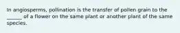 In angiosperms, pollination is the transfer of pollen grain to the ______ of a flower on the same plant or another plant of the same species.