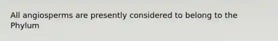 All angiosperms are presently considered to belong to the Phylum