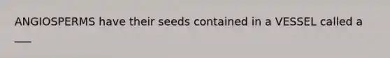 ANGIOSPERMS have their seeds contained in a VESSEL called a ___