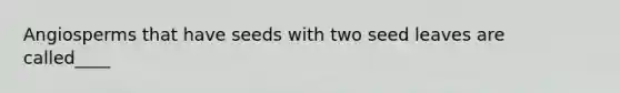 Angiosperms that have seeds with two seed leaves are called____