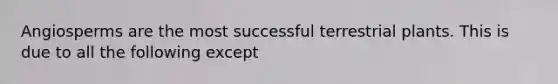 Angiosperms are the most successful terrestrial plants. This is due to all the following except