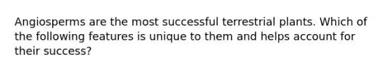 Angiosperms are the most successful terrestrial plants. Which of the following features is unique to them and helps account for their success?