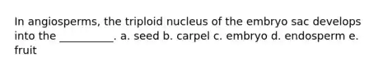 In angiosperms, the triploid nucleus of the embryo sac develops into the __________. a. seed b. carpel c. embryo d. endosperm e. fruit