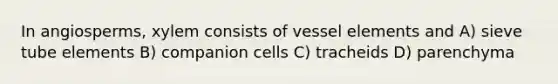 In angiosperms, xylem consists of vessel elements and A) sieve tube elements B) companion cells C) tracheids D) parenchyma