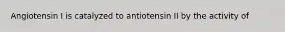 Angiotensin I is catalyzed to antiotensin II by the activity of