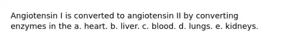 Angiotensin I is converted to angiotensin II by converting enzymes in the a. heart. b. liver. c. blood. d. lungs. e. kidneys.