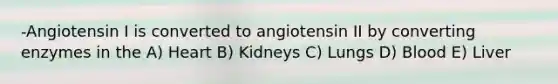 -Angiotensin I is converted to angiotensin II by converting enzymes in the A) Heart B) Kidneys C) Lungs D) Blood E) Liver