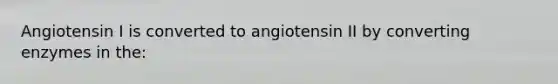 Angiotensin I is converted to angiotensin II by converting enzymes in the: