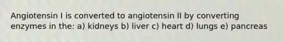 Angiotensin I is converted to angiotensin II by converting enzymes in the: a) kidneys b) liver c) heart d) lungs e) pancreas