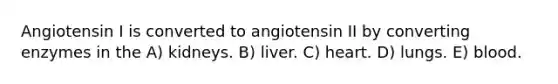 Angiotensin I is converted to angiotensin II by converting enzymes in the A) kidneys. B) liver. C) heart. D) lungs. E) blood.