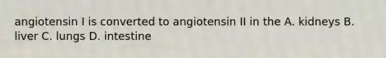 angiotensin I is converted to angiotensin II in the A. kidneys B. liver C. lungs D. intestine