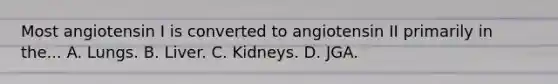 Most angiotensin I is converted to angiotensin II primarily in the... A. Lungs. B. Liver. C. Kidneys. D. JGA.