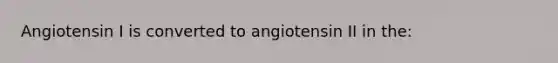 Angiotensin I is converted to angiotensin II in the: