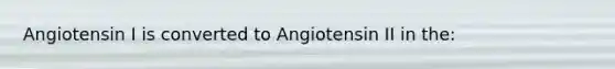 Angiotensin I is converted to Angiotensin II in the: