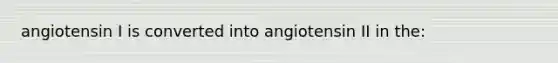 angiotensin I is converted into angiotensin II in the: