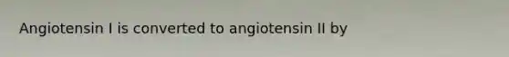 Angiotensin I is converted to angiotensin II by