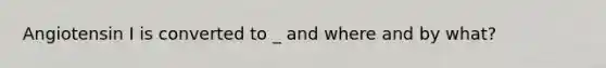 Angiotensin I is converted to _ and where and by what?