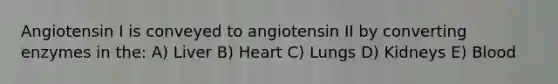 Angiotensin I is conveyed to angiotensin II by converting enzymes in the: A) Liver B) Heart C) Lungs D) Kidneys E) Blood