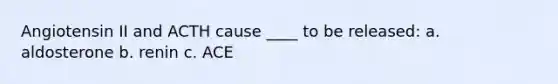 Angiotensin II and ACTH cause ____ to be released: a. aldosterone b. renin c. ACE