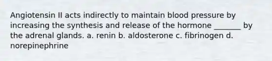 Angiotensin II acts indirectly to maintain blood pressure by increasing the synthesis and release of the hormone _______ by the adrenal glands. a. renin b. aldosterone c. fibrinogen d. norepinephrine