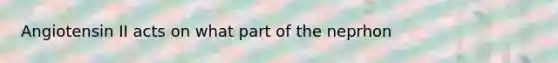 Angiotensin II acts on what part of the neprhon