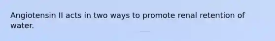 Angiotensin II acts in two ways to promote renal retention of water.