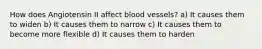 How does Angiotensin II affect blood vessels? a) It causes them to widen b) It causes them to narrow c) It causes them to become more flexible d) It causes them to harden