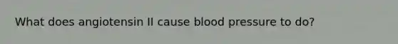 What does angiotensin II cause blood pressure to do?