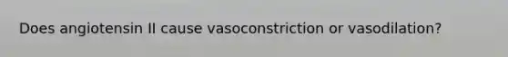 Does angiotensin II cause vasoconstriction or vasodilation?