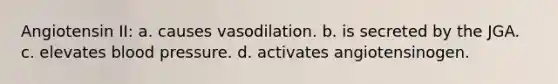 Angiotensin II: a. causes vasodilation. b. is secreted by the JGA. c. elevates blood pressure. d. activates angiotensinogen.