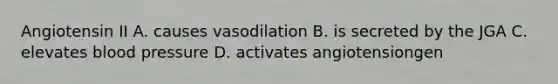 Angiotensin II A. causes vasodilation B. is secreted by the JGA C. elevates blood pressure D. activates angiotensiongen