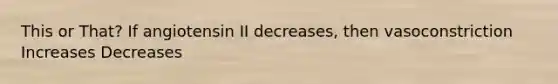 This or That? If angiotensin II decreases, then vasoconstriction Increases Decreases