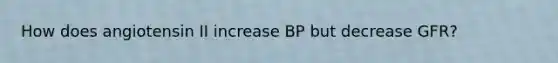 How does angiotensin II increase BP but decrease GFR?