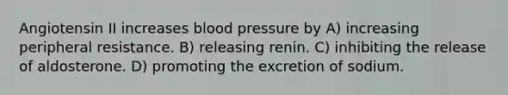 Angiotensin II increases blood pressure by A) increasing peripheral resistance. B) releasing renin. C) inhibiting the release of aldosterone. D) promoting the excretion of sodium.