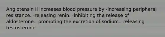 Angiotensin II increases blood pressure by -increasing peripheral resistance. -releasing renin. -inhibiting the release of aldosterone. -promoting the excretion of sodium. -releasing testosterone.