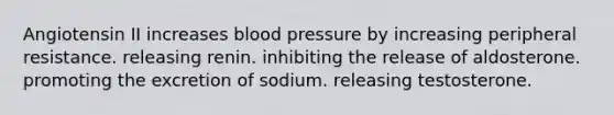 Angiotensin II increases <a href='https://www.questionai.com/knowledge/kD0HacyPBr-blood-pressure' class='anchor-knowledge'>blood pressure</a> by increasing peripheral resistance. releasing renin. inhibiting the release of aldosterone. promoting the excretion of sodium. releasing testosterone.