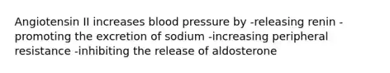 Angiotensin II increases <a href='https://www.questionai.com/knowledge/kD0HacyPBr-blood-pressure' class='anchor-knowledge'>blood pressure</a> by -releasing renin -promoting the excretion of sodium -increasing peripheral resistance -inhibiting the release of aldosterone