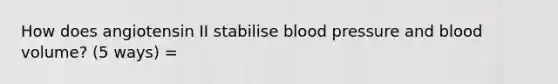 How does angiotensin II stabilise blood pressure and blood volume? (5 ways) =