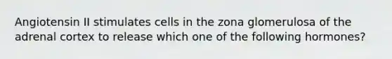 Angiotensin II stimulates cells in the zona glomerulosa of the adrenal cortex to release which one of the following hormones?