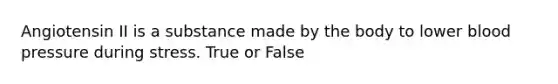 Angiotensin II is a substance made by the body to lower blood pressure during stress. True or False