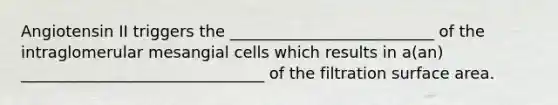 Angiotensin II triggers the __________________________ of the intraglomerular mesangial cells which results in a(an) _______________________________ of the filtration surface area.